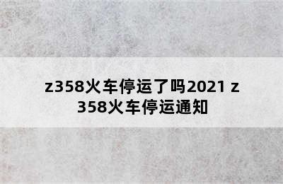 z358火车停运了吗2021 z358火车停运通知